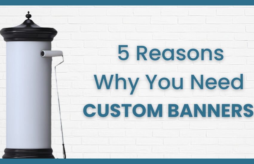 5 Reasons Why Your Business Needs Custom Banners