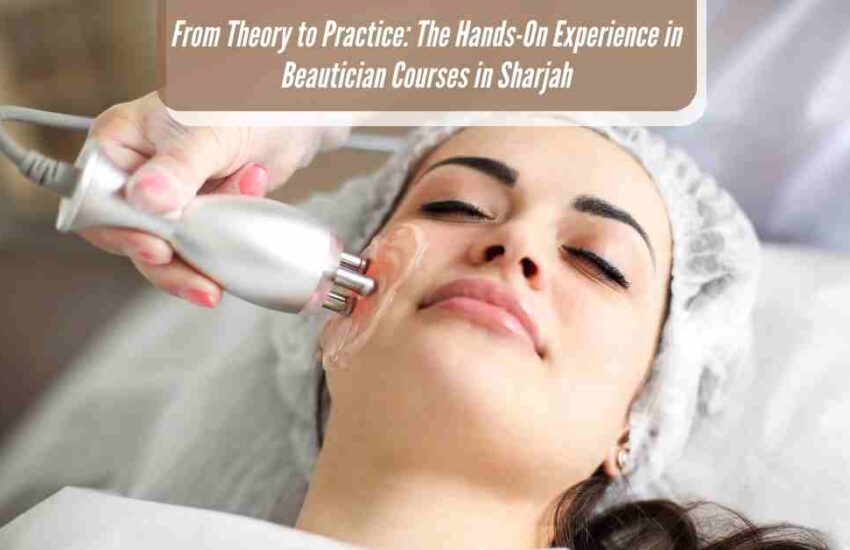 From Theory to Practice: The Hands-On Experience in Beautician Courses in Sharjah