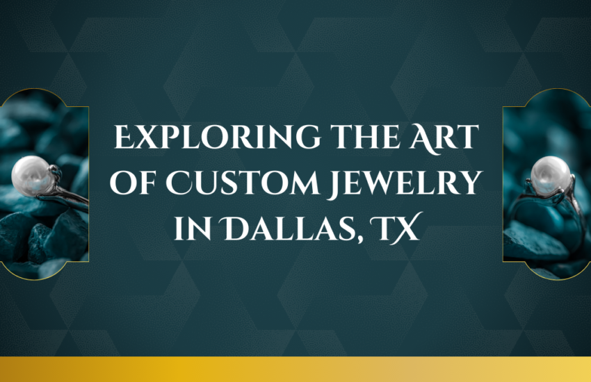 Exploring the Art of Custom Jewelry in Dallas, TX